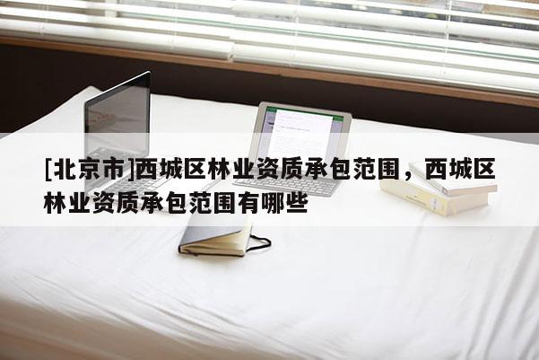 [北京市]西城区林业资质承包范围，西城区林业资质承包范围有哪些