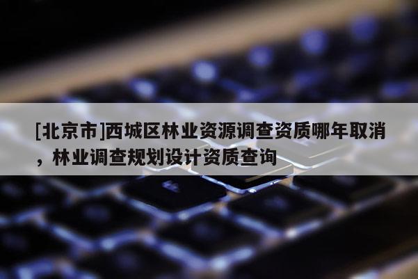 [北京市]西城区林业资源调查资质哪年取消，林业调查规划设计资质查询
