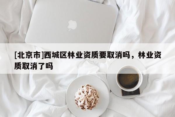 [北京市]西城区林业资质要取消吗，林业资质取消了吗