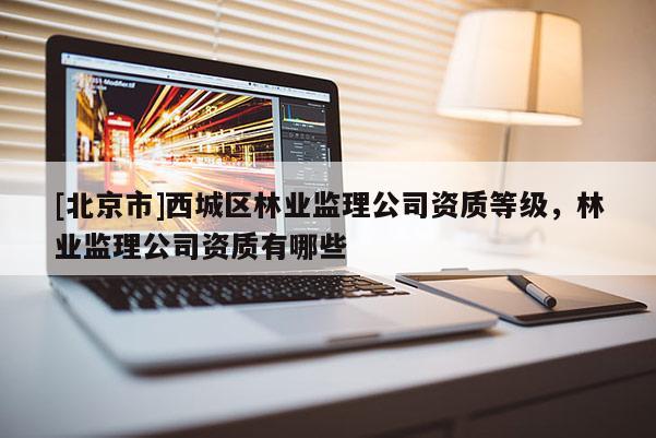 [北京市]西城区林业监理公司资质等级，林业监理公司资质有哪些