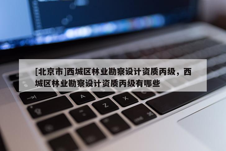 [北京市]西城区林业勘察设计资质丙级，西城区林业勘察设计资质丙级有哪些