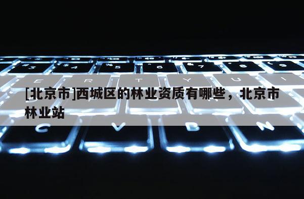 [北京市]西城区的林业资质有哪些，北京市林业站