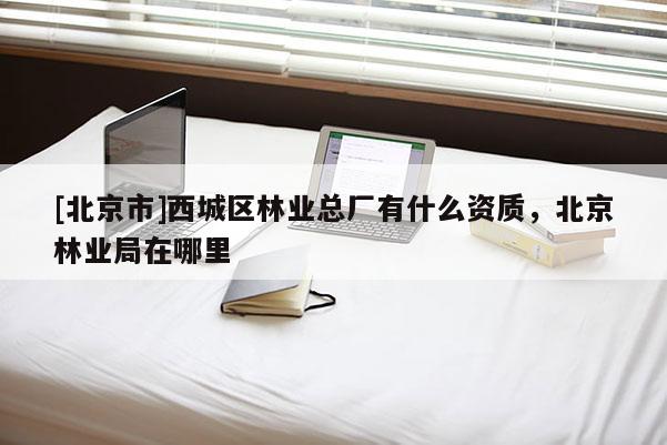 [北京市]西城区林业总厂有什么资质，北京林业局在哪里
