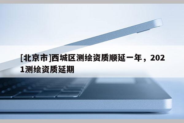 [北京市]西城区测绘资质顺延一年，2021测绘资质延期