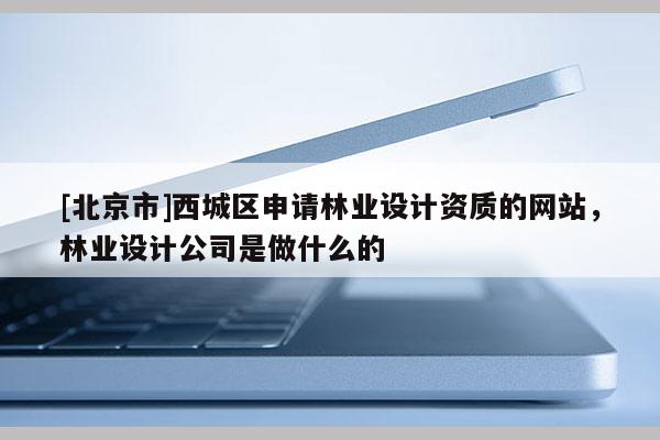 [北京市]西城区申请林业设计资质的网站，林业设计公司是做什么的