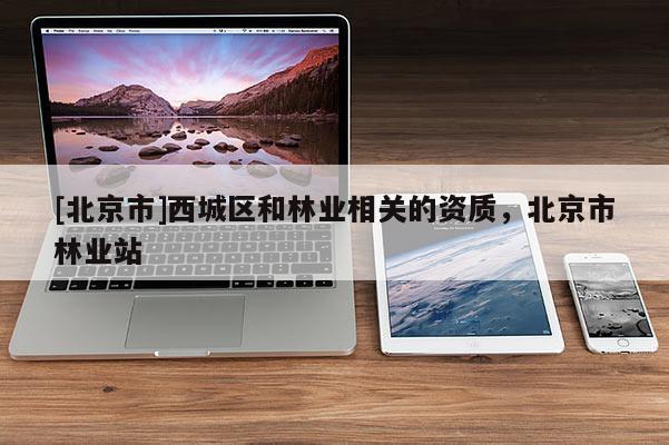 [北京市]西城区和林业相关的资质，北京市林业站