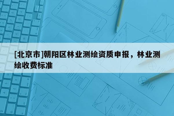 [北京市]朝阳区林业测绘资质申报，林业测绘收费标准