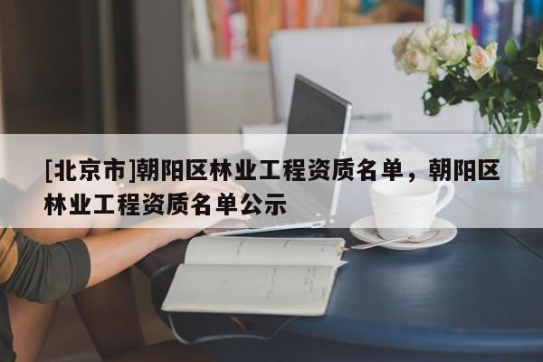 [北京市]朝阳区林业工程资质名单，朝阳区林业工程资质名单公示