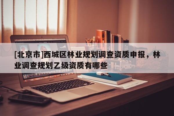 [北京市]西城区林业规划调查资质申报，林业调查规划乙级资质有哪些