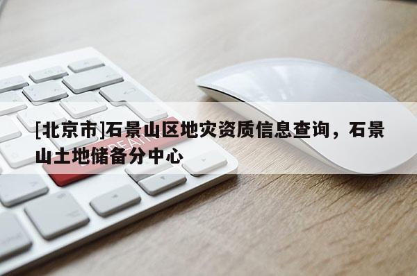 [北京市]石景山区地灾资质信息查询，石景山土地储备分中心