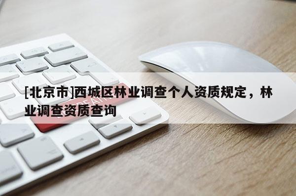 [北京市]西城区林业调查个人资质规定，林业调查资质查询