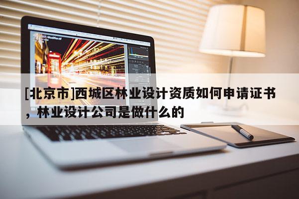 [北京市]西城区林业设计资质如何申请证书，林业设计公司是做什么的