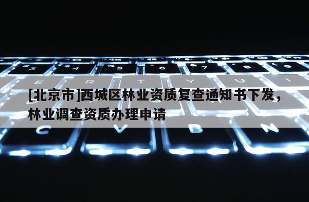 [北京市]西城区林业资质复查通知书下发，林业调查资质办理申请