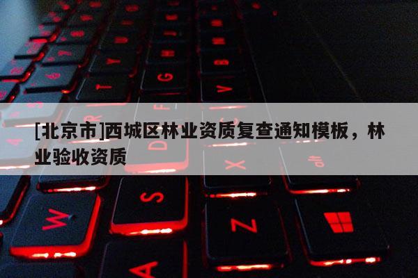 [北京市]西城区林业资质复查通知模板，林业验收资质