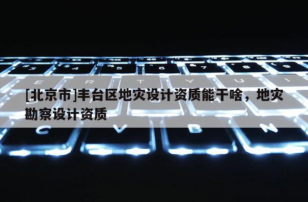 [北京市]丰台区地灾设计资质能干啥，地灾勘察设计资质
