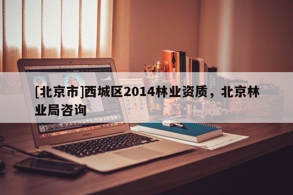 [北京市]西城区2014林业资质，北京林业局咨询