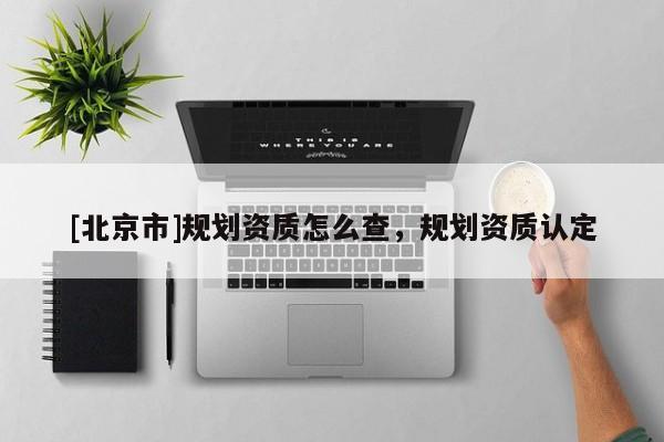 [北京市]规划资质怎么查，规划资质认定