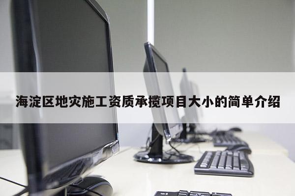 海淀区地灾施工资质承揽项目大小的简单介绍