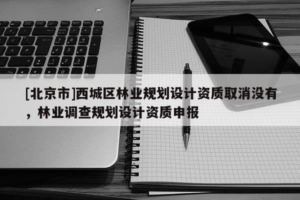[北京市]西城区林业规划设计资质取消没有，林业调查规划设计资质申报