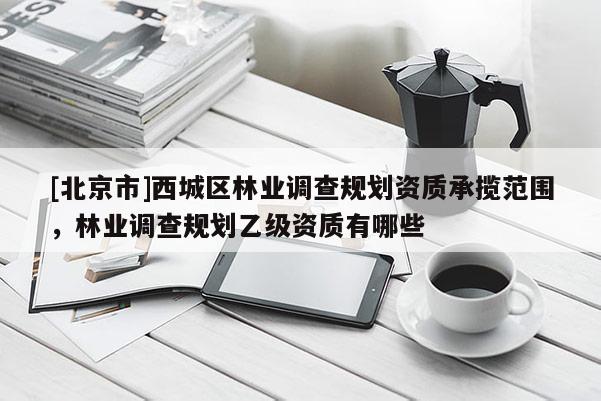 [北京市]西城区林业调查规划资质承揽范围，林业调查规划乙级资质有哪些