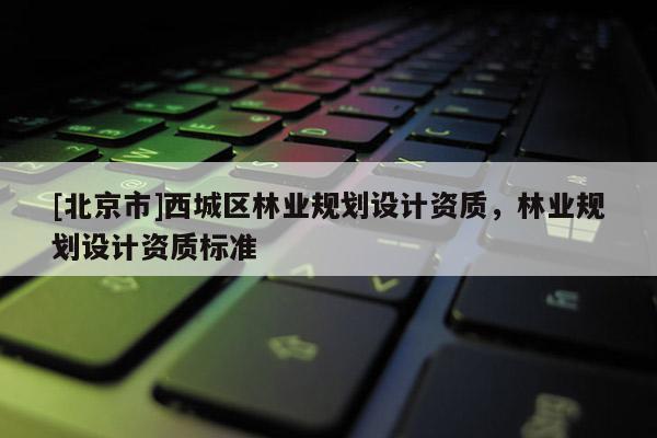 [北京市]西城区林业规划设计资质，林业规划设计资质标准
