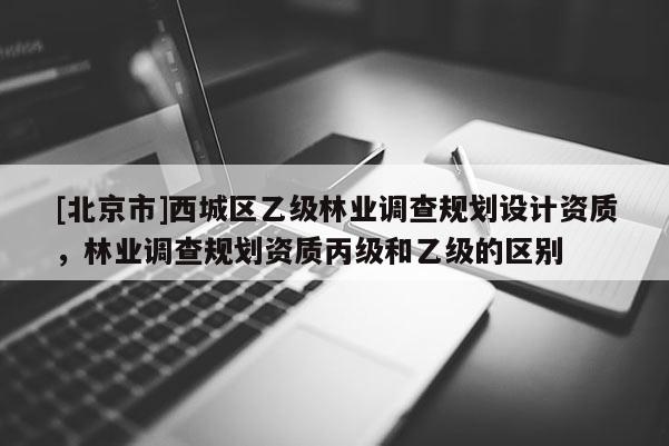 [北京市]西城区乙级林业调查规划设计资质，林业调查规划资质丙级和乙级的区别