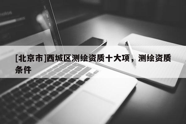 [北京市]西城区测绘资质十大项，测绘资质条件