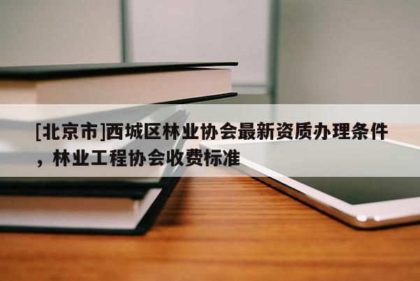 [北京市]西城区林业协会最新资质办理条件，林业工程协会收费标准