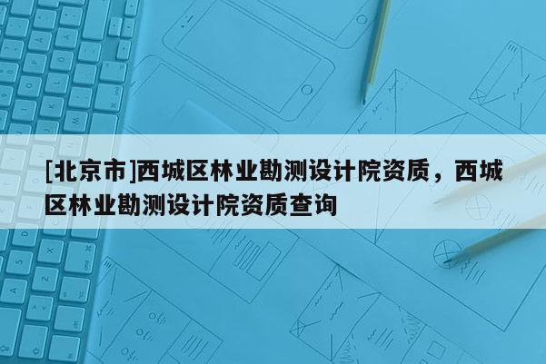 [北京市]西城区林业勘测设计院资质，西城区林业勘测设计院资质查询