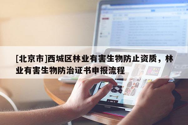 [北京市]西城区林业有害生物防止资质，林业有害生物防治证书申报流程