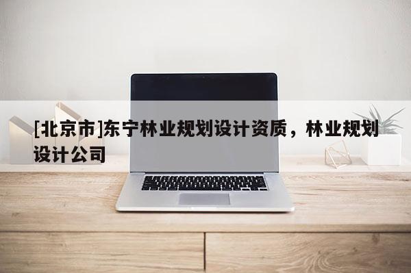 [北京市]东宁林业规划设计资质，林业规划设计公司