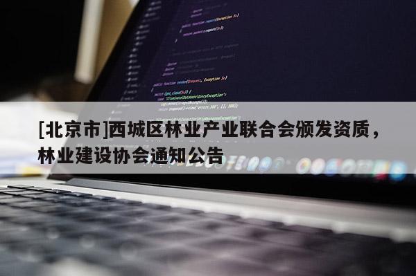 [北京市]西城区林业产业联合会颁发资质，林业建设协会通知公告