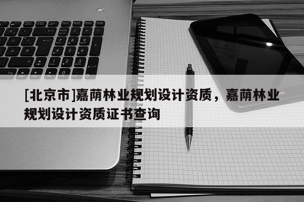 [北京市]嘉荫林业规划设计资质，嘉荫林业规划设计资质证书查询