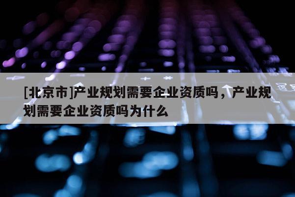 [北京市]产业规划需要企业资质吗，产业规划需要企业资质吗为什么