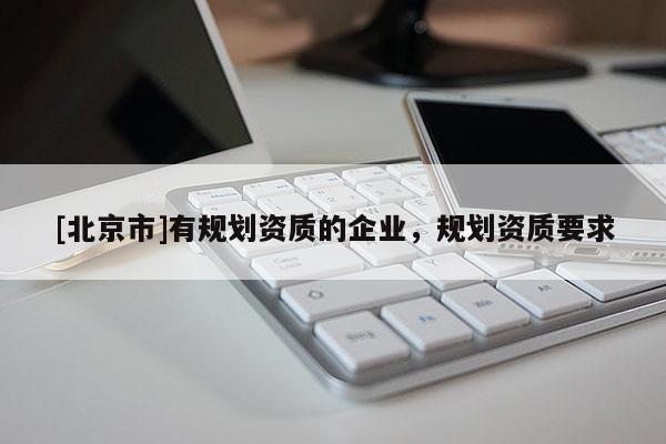 [北京市]有规划资质的企业，规划资质要求