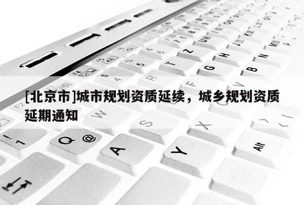 [北京市]城市规划资质延续，城乡规划资质延期通知