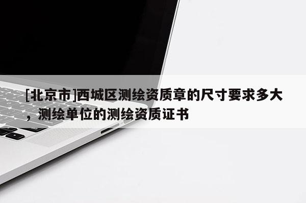 [北京市]西城区测绘资质章的尺寸要求多大，测绘单位的测绘资质证书