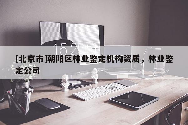 [北京市]朝阳区林业鉴定机构资质，林业鉴定公司