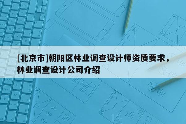[北京市]朝阳区林业调查设计师资质要求，林业调查设计公司介绍