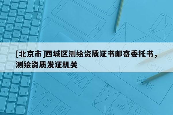 [北京市]西城区测绘资质证书邮寄委托书，测绘资质发证机关