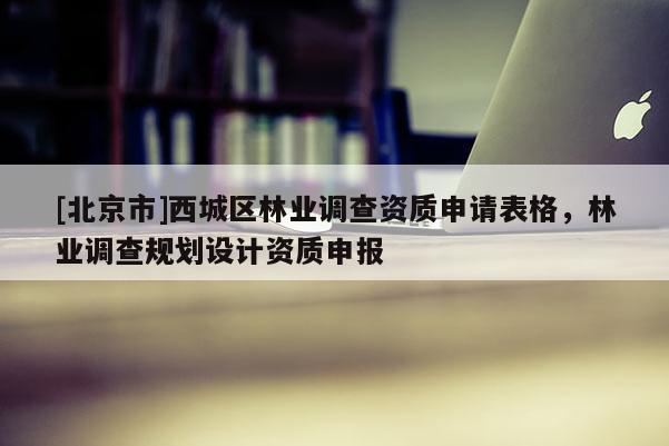 [北京市]西城区林业调查资质申请表格，林业调查规划设计资质申报