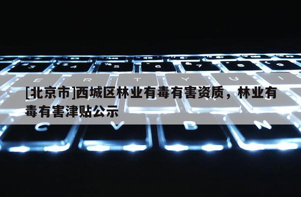 [北京市]西城区林业有毒有害资质，林业有毒有害津贴公示