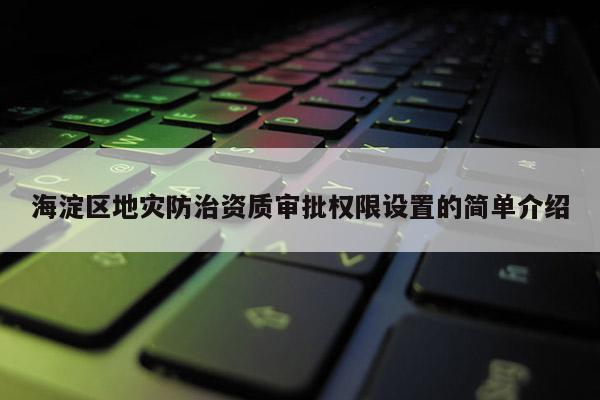 海淀区地灾防治资质审批权限设置的简单介绍