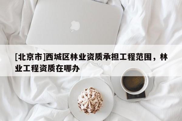 [北京市]西城区林业资质承担工程范围，林业工程资质在哪办