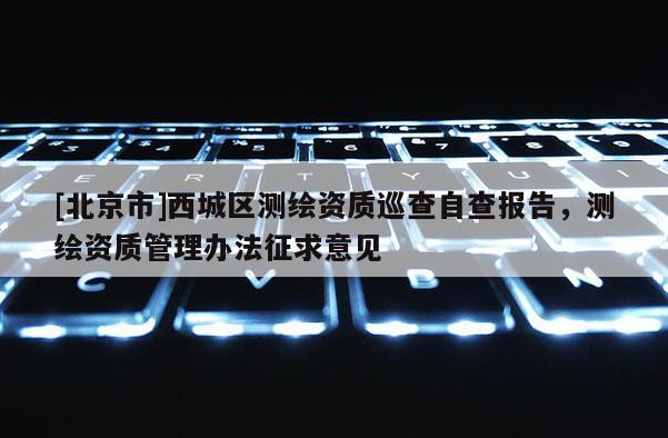 [北京市]西城区测绘资质巡查自查报告，测绘资质管理办法征求意见