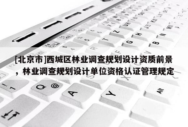 [北京市]西城区林业调查规划设计资质前景，林业调查规划设计单位资格认证管理规定