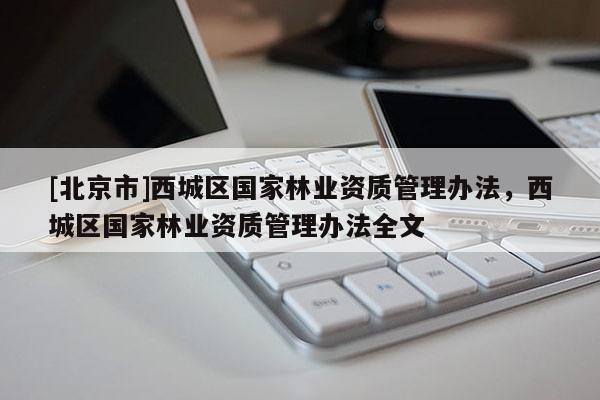 [北京市]西城区国家林业资质管理办法，西城区国家林业资质管理办法全文