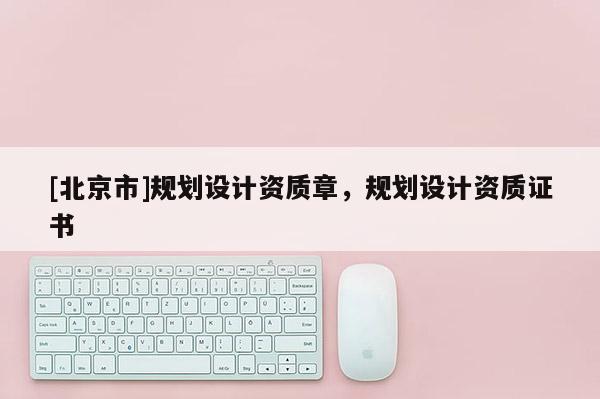 [北京市]规划设计资质章，规划设计资质证书