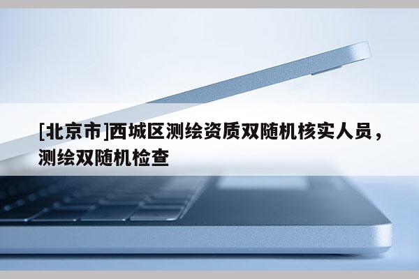 [北京市]西城区测绘资质双随机核实人员，测绘双随机检查