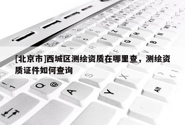 [北京市]西城区测绘资质在哪里查，测绘资质证件如何查询